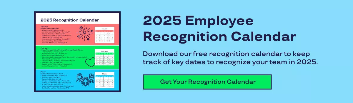 2025 Employee Recognition Calendar. Download our free recognition calendar to keep track of key dates to recognize your team in 2025. 